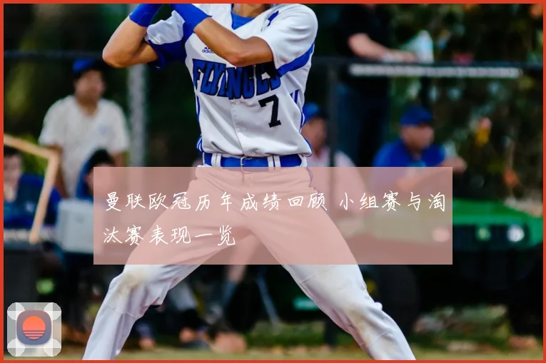 曼联欧冠历年成绩回顾 小组赛与淘汰赛表现一览