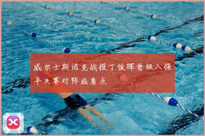 威尔士斯诺克战报丁俊晖晋级八强半决赛对阵成看点
