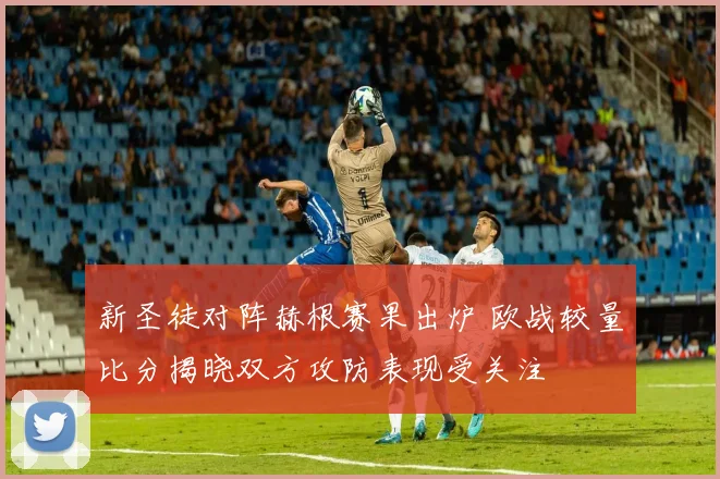 新圣徒对阵赫根赛果出炉 欧战较量比分揭晓双方攻防表现受关注