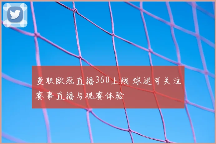 曼联欧冠直播360上线 球迷可关注赛事直播与观赛体验