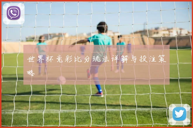 世界杯竞彩比分玩法详解与投注策略