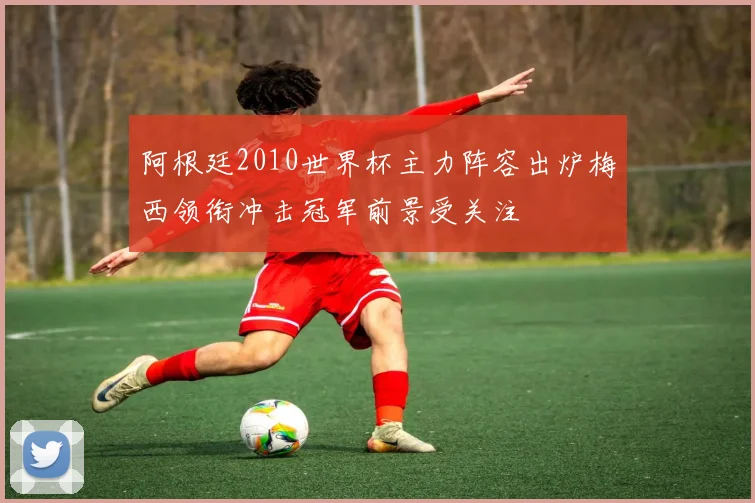 阿根廷2010世界杯主力阵容出炉梅西领衔冲击冠军前景受关注