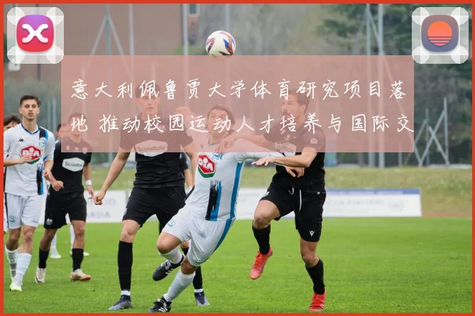 意大利佩鲁贾大学体育研究项目落地 推动校园运动人才培养与国际交流