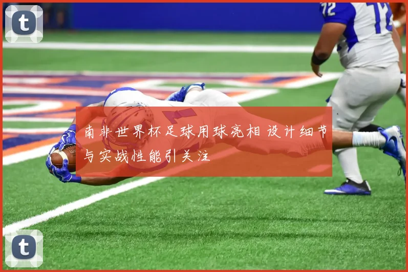 南非世界杯足球用球亮相 设计细节与实战性能引关注