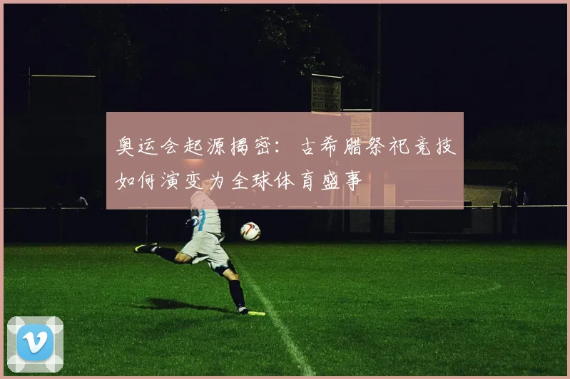 奥运会起源揭密：古希腊祭祀竞技如何演变为全球体育盛事