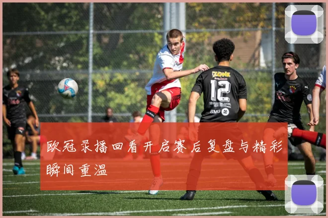 欧冠录播回看开启赛后复盘与精彩瞬间重温