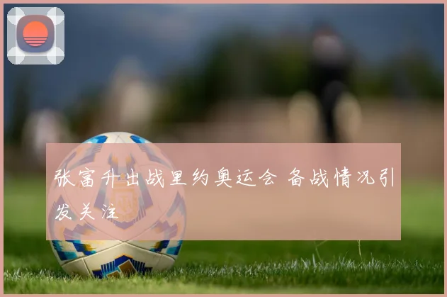 张富升出战里约奥运会 备战情况引发关注